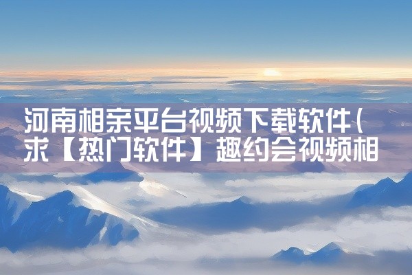 河南相亲平台视频下载软件