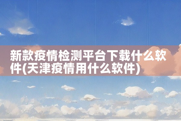 新款疫情检测平台下载什么软件
