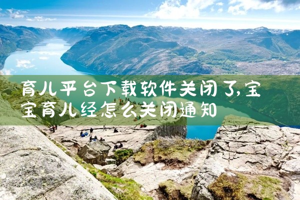 育儿平台下载软件关闭了
