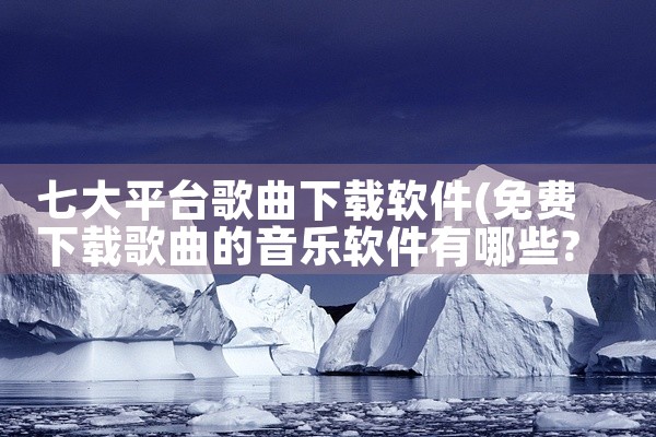 七大平台歌曲下载软件
